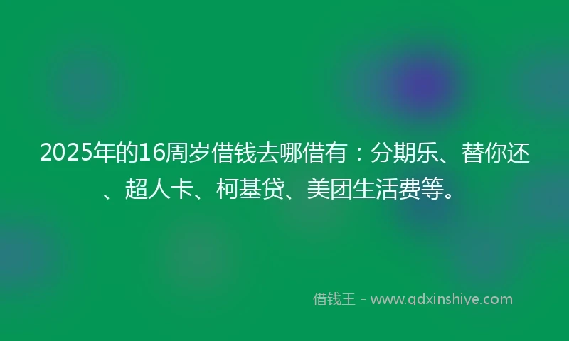 2025年的16周岁借钱去哪借有：分期乐、替你还、超人卡、柯基贷、美团生活费等。