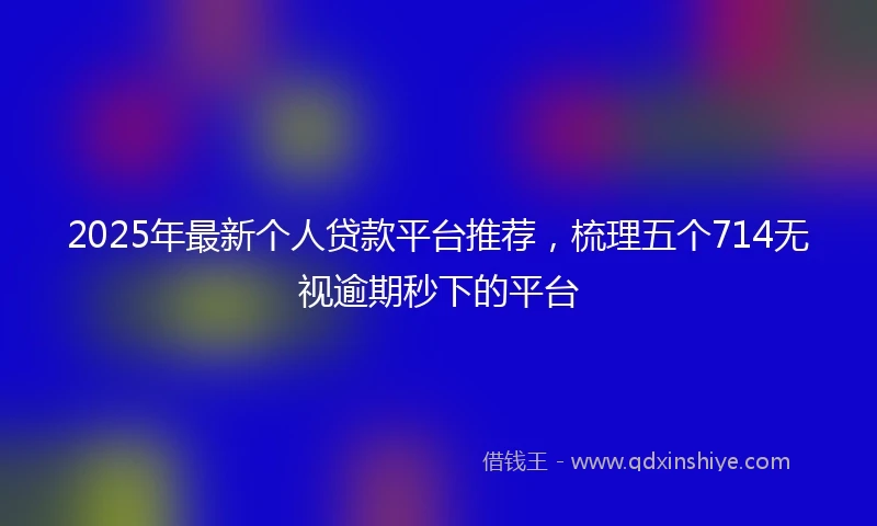 2025年最新个人贷款平台推荐，梳理五个714无视逾期秒下的平台