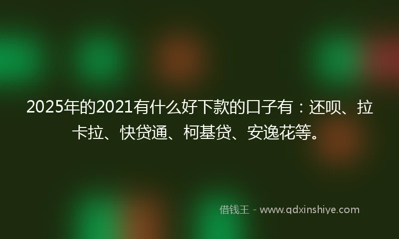 2025年的2021有什么好下款的口子有：还呗、拉卡拉、快贷通、柯基贷、安逸花等。