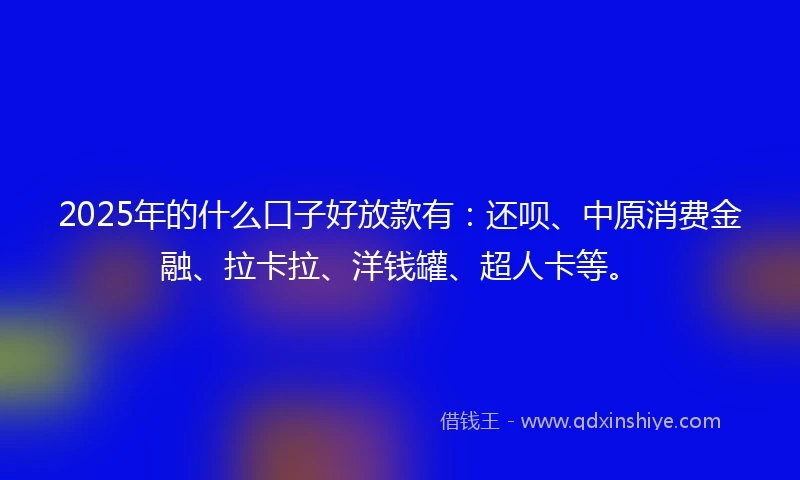 2025年的什么口子好放款有：还呗、中原消费金融、拉卡拉、洋钱罐、超人卡等。
