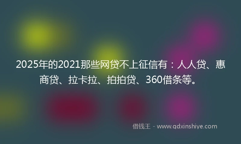 2025年的2021那些网贷不上征信有：人人贷、惠商贷、拉卡拉、拍拍贷、360借条等。