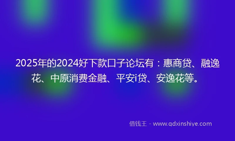 2025年的2024好下款口子论坛有：惠商贷、融逸花、中原消费金融、平安i贷、安逸花等。