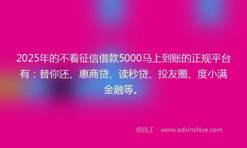 2025年的不看征信借款5000马上到账的正规平台有：替你还、惠商贷、读秒贷、投友圈、度小满金融等。