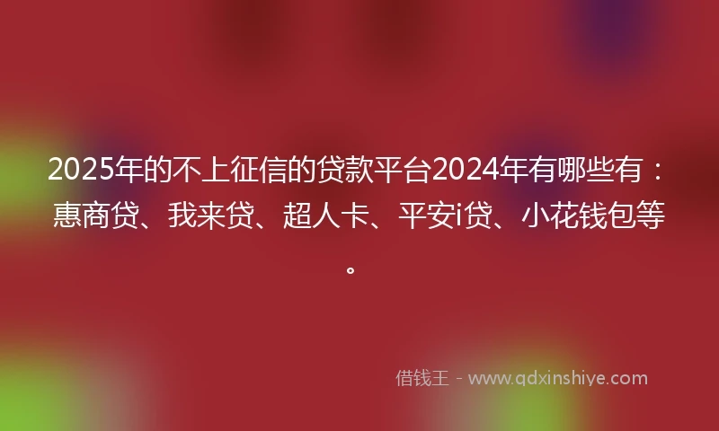 2025年的不上征信的贷款平台2024年有哪些有：惠商贷、我来贷、超人卡、平安i贷、小花钱包等。