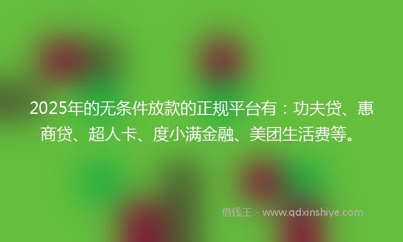 2025年的无条件放款的正规平台有：功夫贷、惠商贷、超人卡、度小满金融、美团生活费等。