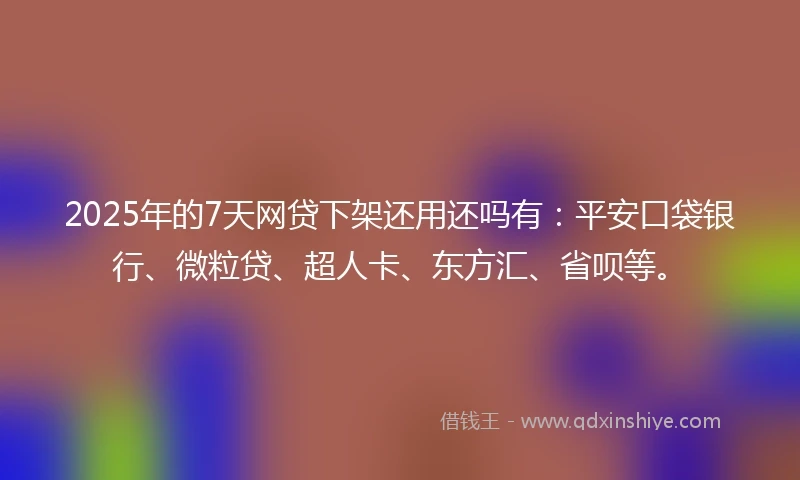 2025年的7天网贷下架还用还吗有：平安口袋银行、微粒贷、超人卡、东方汇、省呗等。