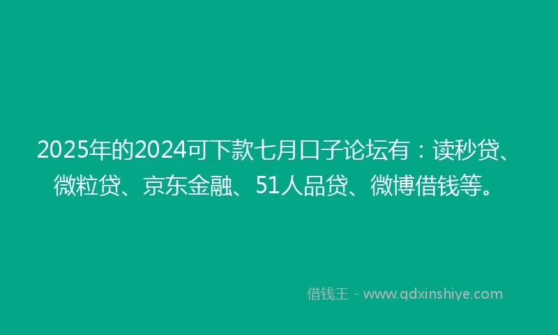 2025年的2024可下款七月口子论坛有：读秒贷、微粒贷、京东金融、51人品贷、微博借钱等。