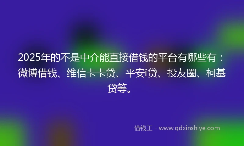 2025年的不是中介能直接借钱的平台有哪些有：微博借钱、维信卡卡贷、平安i贷、投友圈、柯基贷等。