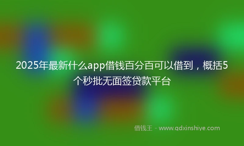 2025年最新什么app借钱百分百可以借到，概括5个秒批无面签贷款平台