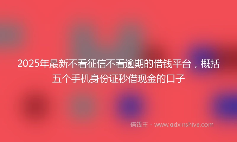 2025年最新不看征信不看逾期的借钱平台，概括五个手机身份证秒借现金的口子