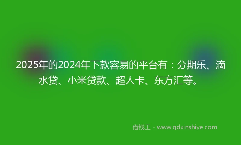 2025年的2024年下款容易的平台有：分期乐、滴水贷、小米贷款、超人卡、东方汇等。