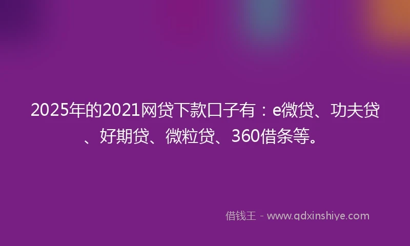 2025年的2021网贷下款口子有：e微贷、功夫贷、好期贷、微粒贷、360借条等。
