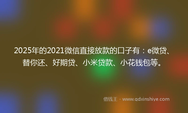 2025年的2021微信直接放款的口子有：e微贷、替你还、好期贷、小米贷款、小花钱包等。