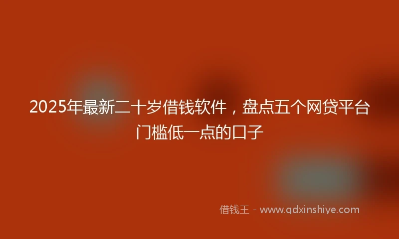 2025年最新二十岁借钱软件，盘点五个网贷平台门槛低一点的口子