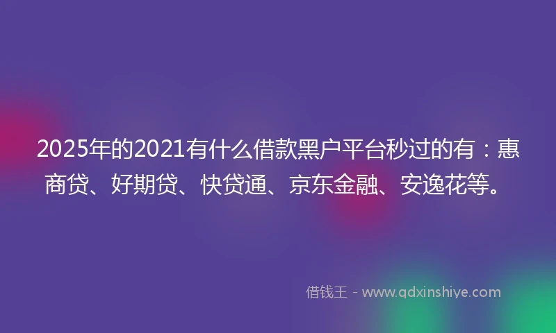 2025年的2021有什么借款黑户平台秒过的有：惠商贷、好期贷、快贷通、京东金融、安逸花等。