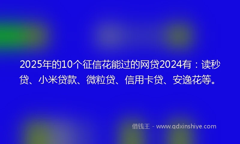 2025年的10个征信花能过的网贷2024有：读秒贷、小米贷款、微粒贷、信用卡贷、安逸花等。