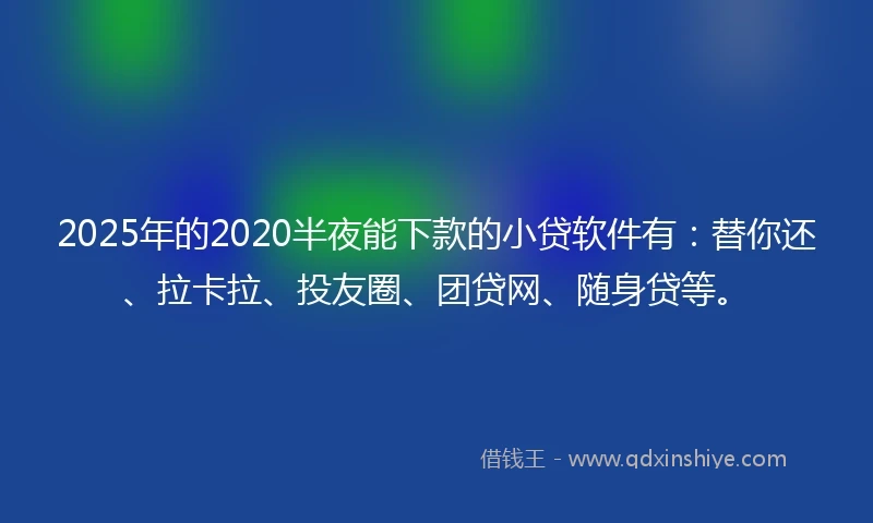 2025年的2020半夜能下款的小贷软件有：替你还、拉卡拉、投友圈、团贷网、随身贷等。