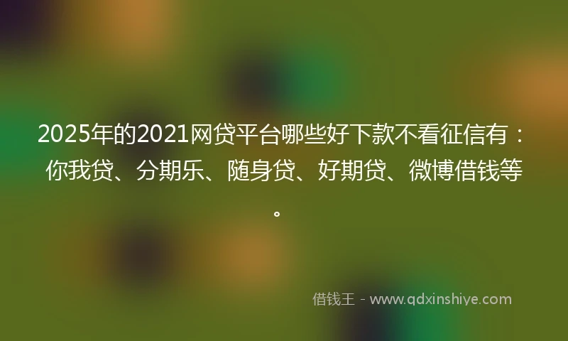 2025年的2021网贷平台哪些好下款不看征信有：你我贷、分期乐、随身贷、好期贷、微博借钱等。