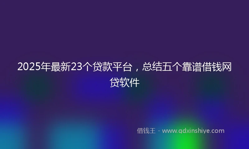 2025年最新23个贷款平台，总结五个靠谱借钱网贷软件