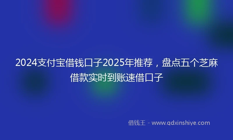 2024支付宝借钱口子2025年推荐，盘点五个芝麻借款实时到账速借口子
