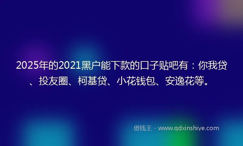 2025年的2021黑户能下款的口子贴吧有：你我贷、投友圈、柯基贷、小花钱包、安逸花等。