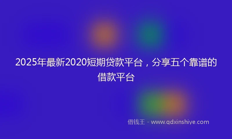 2025年最新2020短期贷款平台，分享五个靠谱的借款平台