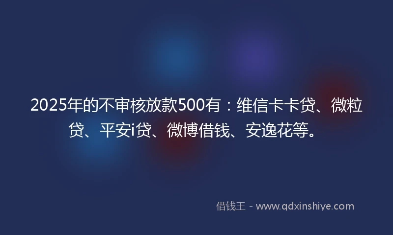 2025年的不审核放款500有：维信卡卡贷、微粒贷、平安i贷、微博借钱、安逸花等。