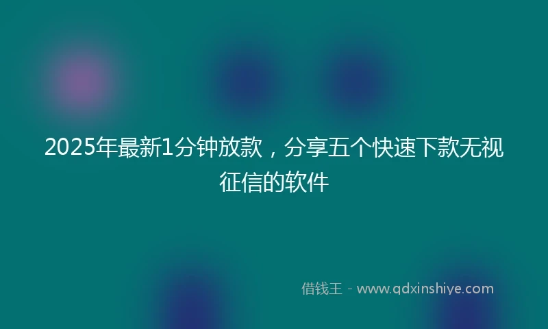2025年最新1分钟放款，分享五个快速下款无视征信的软件