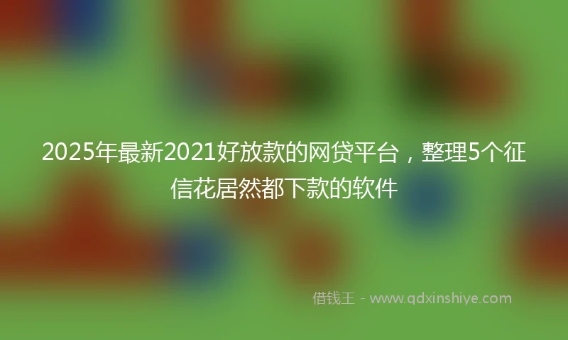 2025年最新2021好放款的网贷平台，整理5个征信花居然都下款的软件