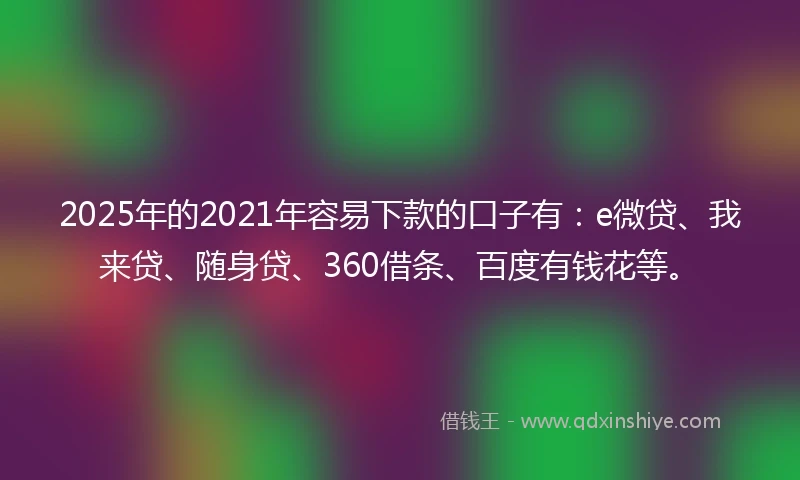 2025年的2021年容易下款的口子有：e微贷、我来贷、随身贷、360借条、百度有钱花等。