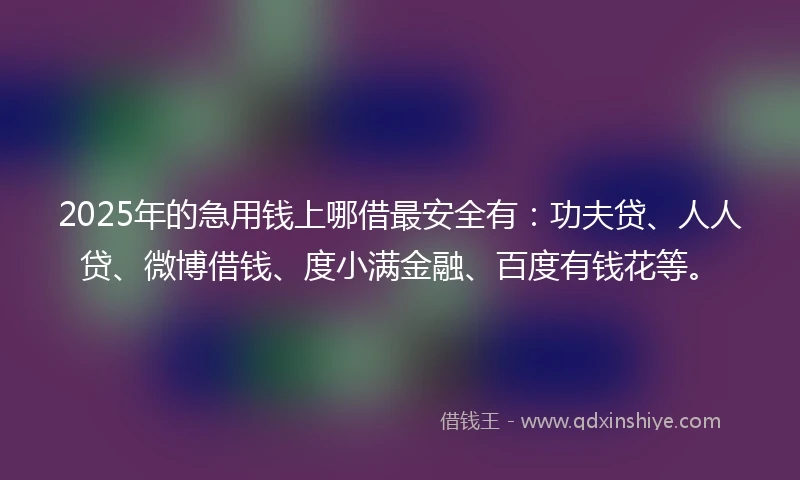 2025年的急用钱上哪借最安全有：功夫贷、人人贷、微博借钱、度小满金融、百度有钱花等。