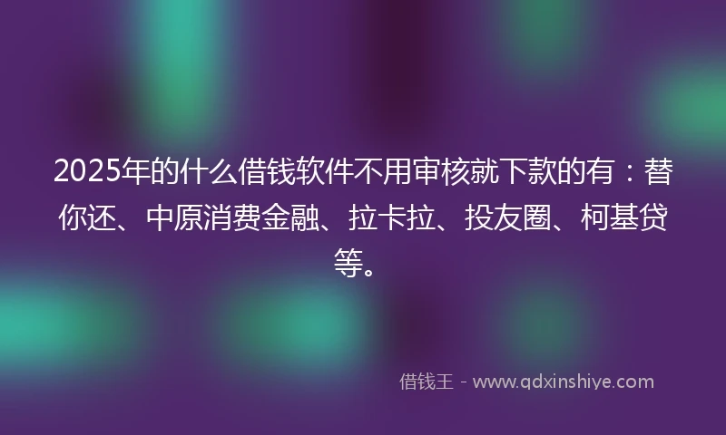 2025年的什么借钱软件不用审核就下款的有：替你还、中原消费金融、拉卡拉、投友圈、柯基贷等。