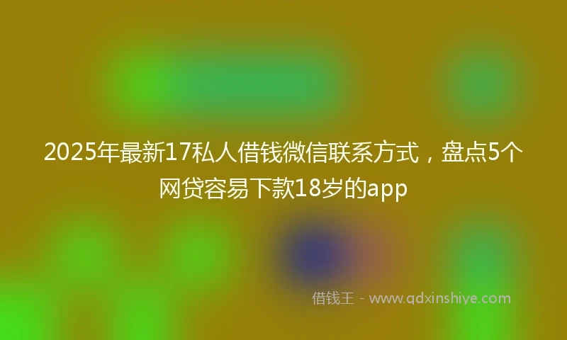 2025年最新17私人借钱微信联系方式，盘点5个网贷容易下款18岁的app