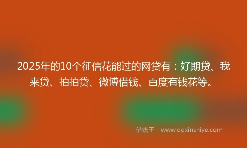 2025年的10个征信花能过的网贷有：好期贷、我来贷、拍拍贷、微博借钱、百度有钱花等。