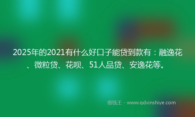 2025年的2021有什么好口子能贷到款有：融逸花、微粒贷、花呗、51人品贷、安逸花等。