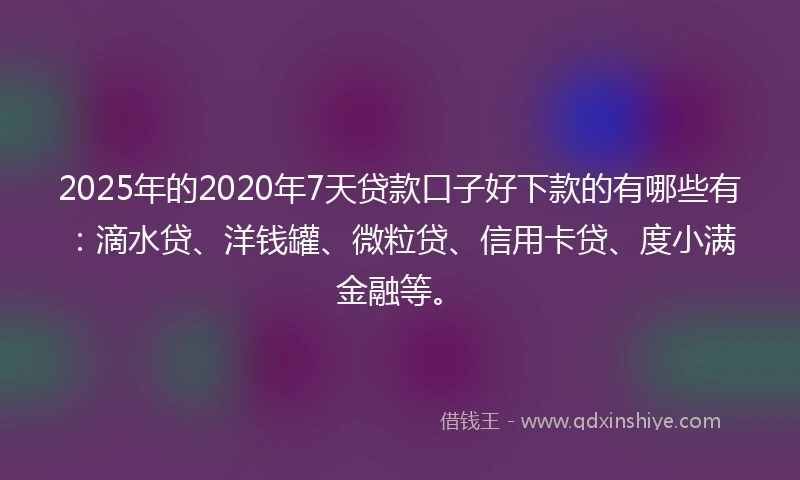 2025年的2020年7天贷款口子好下款的有哪些有：滴水贷、洋钱罐、微粒贷、信用卡贷、度小满金融等。