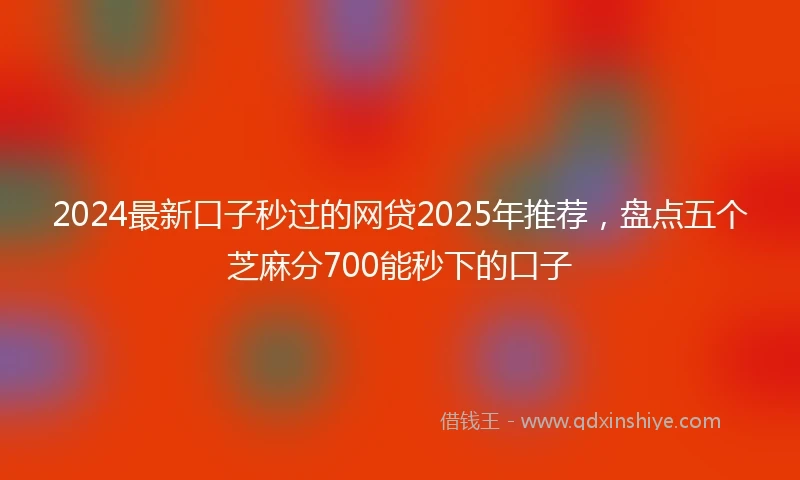 2024最新口子秒过的网贷2025年推荐，盘点五个芝麻分700能秒下的口子