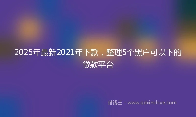 2025年最新2021年下款，整理5个黑户可以下的贷款平台