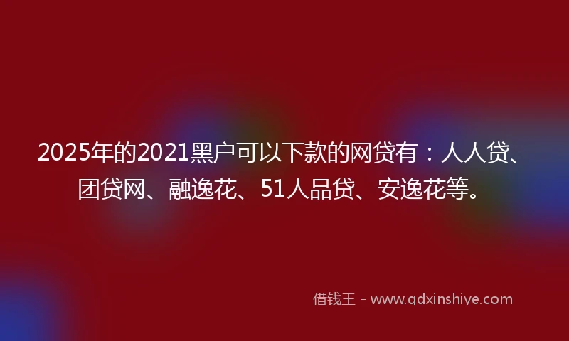 2025年的2021黑户可以下款的网贷有：人人贷、团贷网、融逸花、51人品贷、安逸花等。