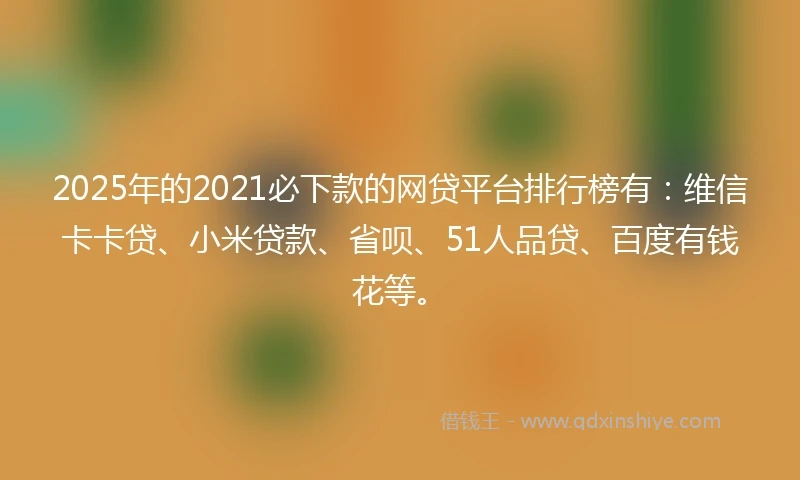 2025年的2021必下款的网贷平台排行榜有：维信卡卡贷、小米贷款、省呗、51人品贷、百度有钱花等。