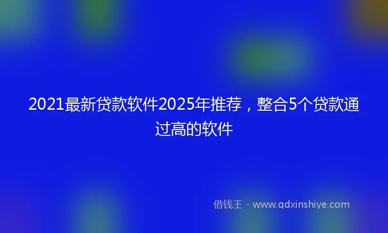 2021最新贷款软件2025年推荐，整合5个贷款通过高的软件
