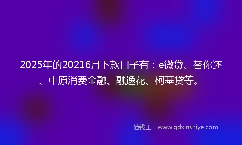 2025年的20216月下款口子有:e微贷、替你还、中原消费金融、融逸花、柯基贷等。