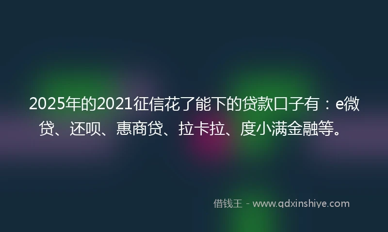 2025年的2021征信花了能下的贷款口子有：e微贷、还呗、惠商贷、拉卡拉、度小满金融等。