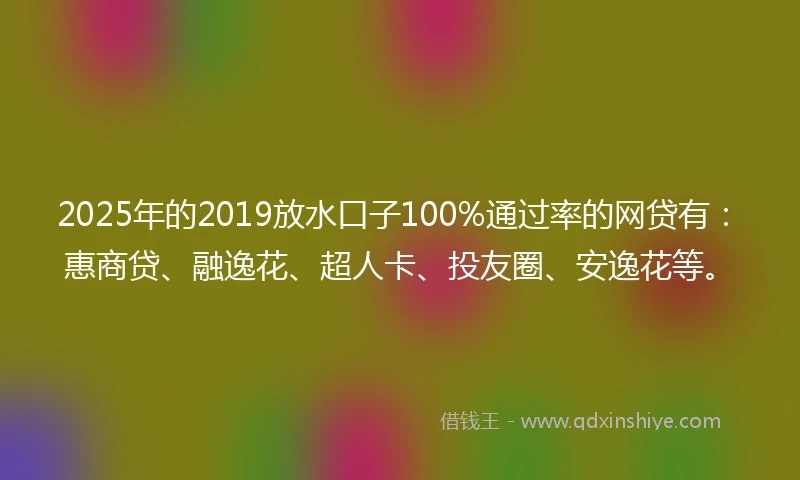 2025年的2019放水口子100%通过率的网贷有：惠商贷、融逸花、超人卡、投友圈、安逸花等。