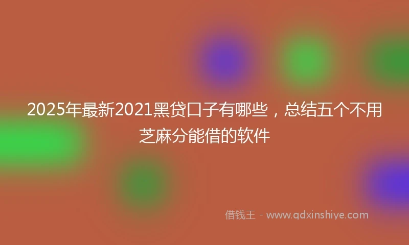 2025年最新2021黑贷口子有哪些，总结五个不用芝麻分能借的软件