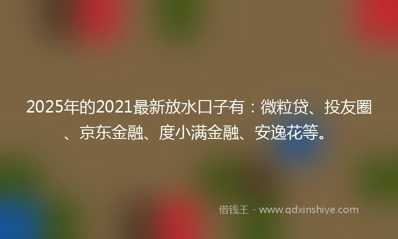 2025年的2021最新放水口子有：微粒贷、投友圈、京东金融、度小满金融、安逸花等。