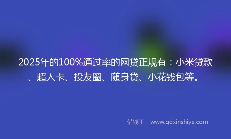 2025年的100%通过率的网贷正规有：小米贷款、超人卡、投友圈、随身贷、小花钱包等。