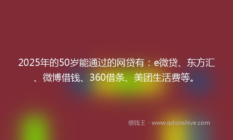 2025年的50岁能通过的网贷有：e微贷、东方汇、微博借钱、360借条、美团生活费等。