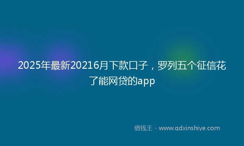 2025年最新20216月下款口子，罗列五个征信花了能网贷的app