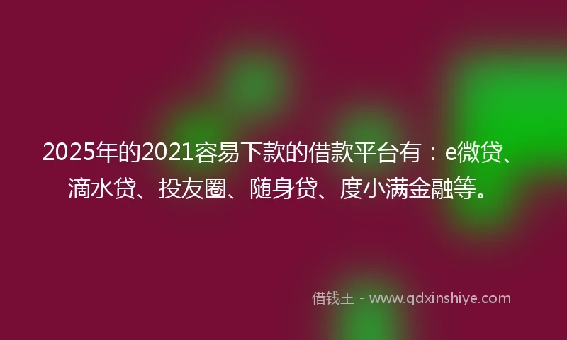 2025年的2021容易下款的借款平台有：e微贷、滴水贷、投友圈、随身贷、度小满金融等。